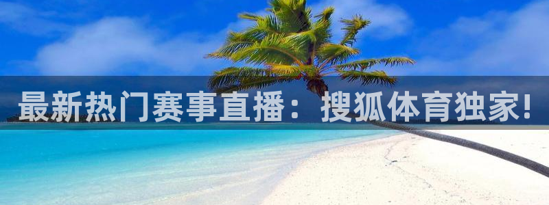 最新热门赛事直播：搜狐体育独家!