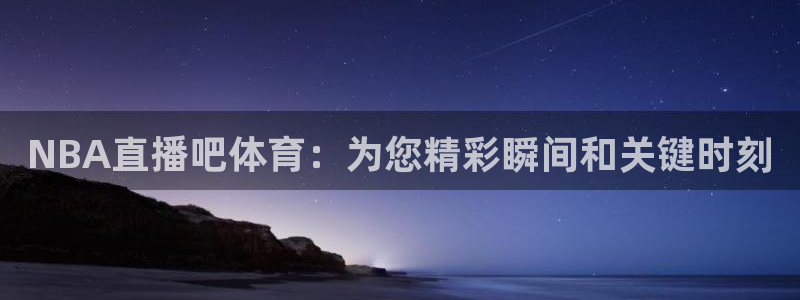 NBA直播吧体育：为您精彩瞬间和关键时刻